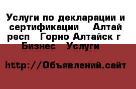 Услуги по декларации и сертификации  - Алтай респ., Горно-Алтайск г. Бизнес » Услуги   
